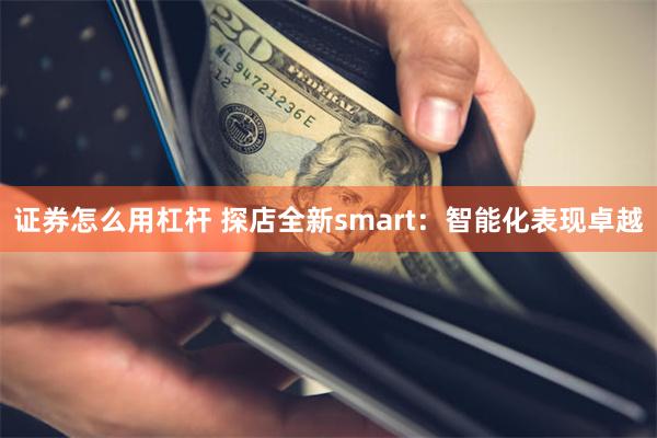 证券怎么用杠杆 探店全新smart:智能化表现卓越