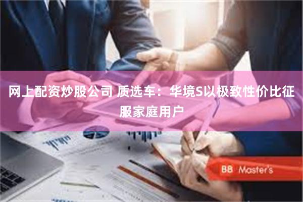 网上配资炒股公司 质选车：华境S以极致性价比征服家庭用户