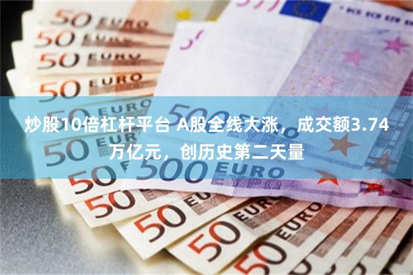 炒股10倍杠杆平台 A股全线大涨，成交额3.74万亿元，创历史第二天量