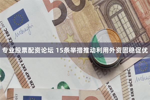 专业股票配资论坛 15条举措推动利用外资固稳促优