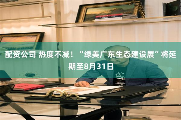 配资公司 热度不减！“绿美广东生态建设展”将延期至8月31日