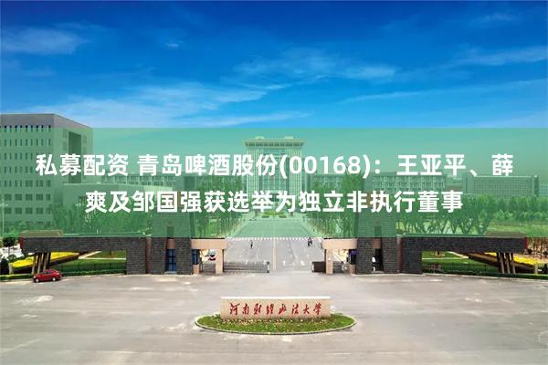 私募配资 青岛啤酒股份(00168)：王亚平、薛爽及邹国强获选举为独立非执行董事