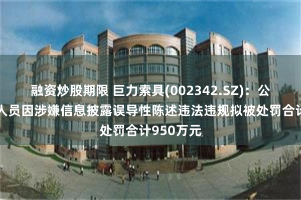 融资炒股期限 巨力索具(002342.SZ)：公司及相关人员因涉嫌信息披露误导性陈述违法违规拟被处罚合计950万元