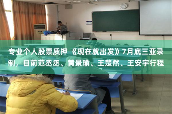 专业个人股票质押 《现在就出发》7月底三亚录制，目前范丞丞、黄景瑜、王楚然、王安宇行程
