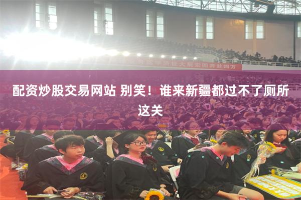 配资炒股交易网站 别笑!谁来新疆都过不了厕所这关