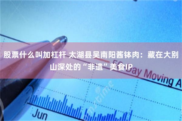 股票什么叫加杠杆 太湖县吴南阳酱钵肉：藏在大别山深处的“非遗”美食IP