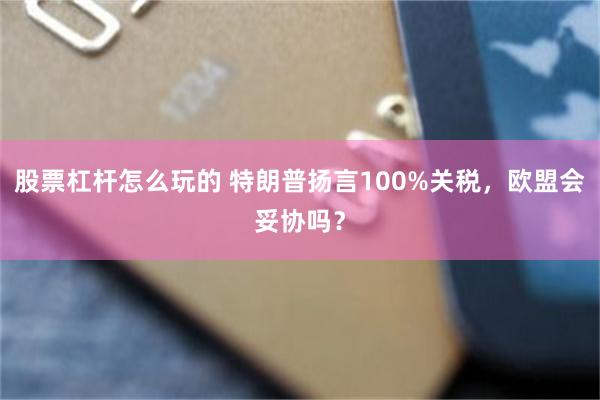 股票杠杆怎么玩的 特朗普扬言100%关税,欧盟会妥协吗?