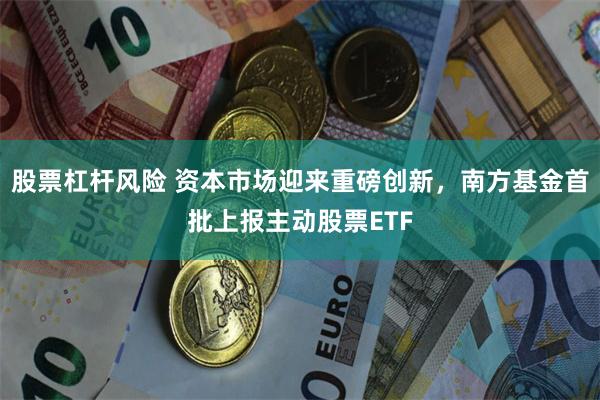 股票杠杆风险 资本市场迎来重磅创新,南方基金首批上报主动股票ETF