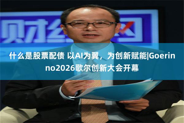 什么是股票配债 以AI为翼,为创新赋能|Goerinno2026歌尔创新大会开幕