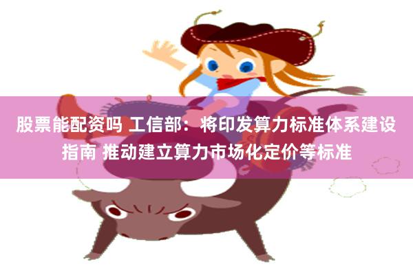 股票能配资吗 工信部:将印发算力标准体系建设指南 推动建立算力市场化定价等标准