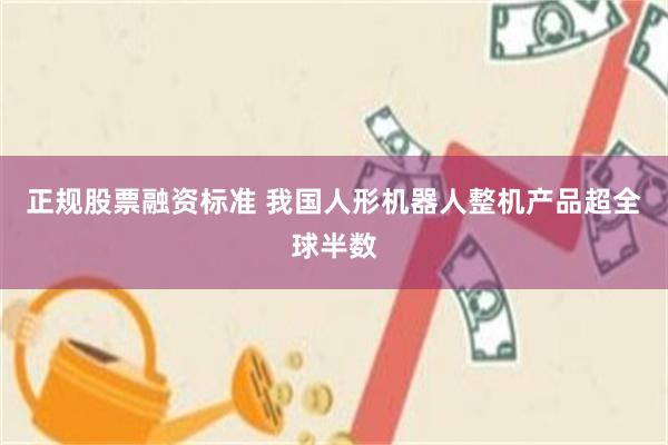 正规股票融资标准 我国人形机器人整机产品超全球半数