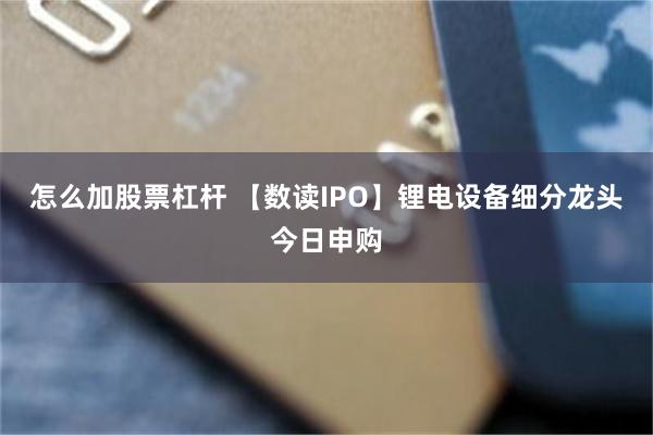 怎么加股票杠杆 【数读IPO】锂电设备细分龙头今日申购