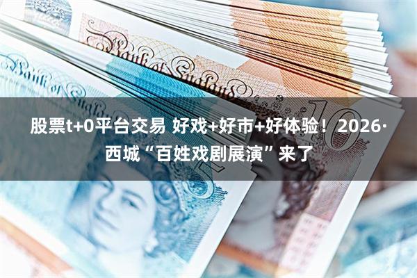 股票t+0平台交易 好戏+好市+好体验！2026·西城“百姓戏剧展演”来了