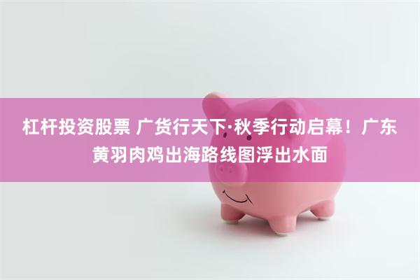 杠杆投资股票 广货行天下·秋季行动启幕！广东黄羽肉鸡出海路线图浮出水面