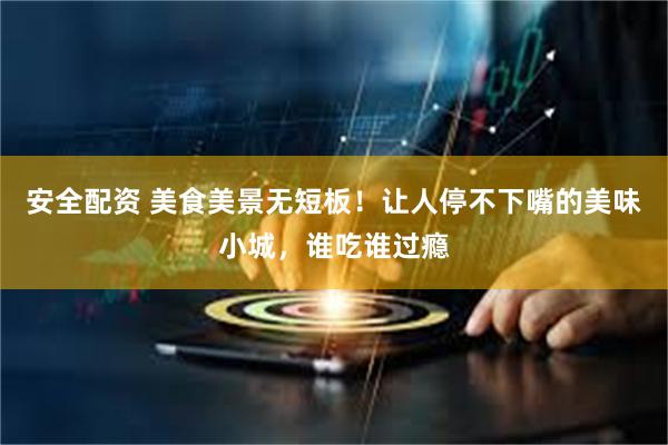 安全配资 美食美景无短板！让人停不下嘴的美味小城，谁吃谁过瘾