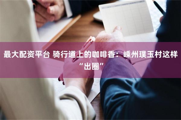 最大配资平台 骑行道上的咖啡香:嵊州璞玉村这样“出圈”