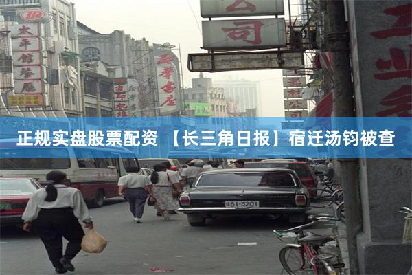 正规实盘股票配资 【长三角日报】宿迁汤钧被查