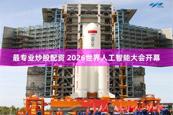 最专业炒股配资 2026世界人工智能大会开幕