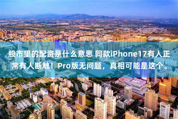股市里的配资是什么意思 同款iPhone17有人正常有人断触！Pro版无问题，真相可能是这个。