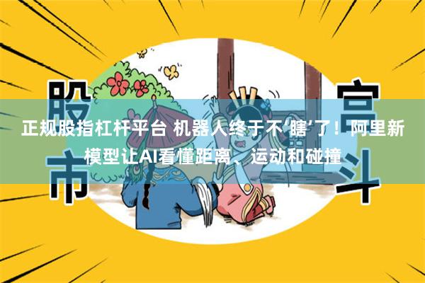 正规股指杠杆平台 机器人终于不‘瞎’了！阿里新模型让AI看懂距离、运动和碰撞