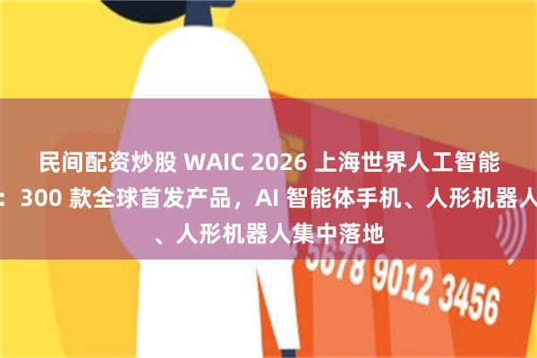 民间配资炒股 WAIC 2026 上海世界人工智能大会开幕：300 款全球首发产品，AI 智能体手机、人形机器人集中落地