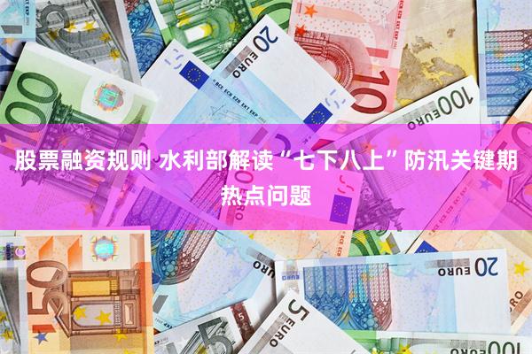 股票融资规则 水利部解读“七下八上”防汛关键期热点问题