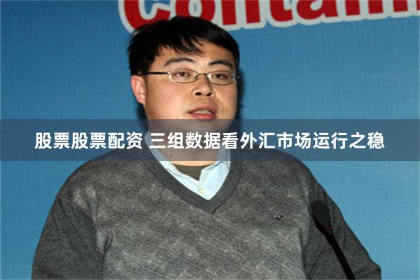 股票股票配资 三组数据看外汇市场运行之稳