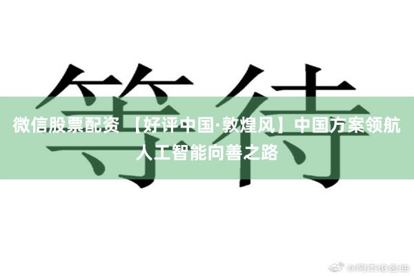 微信股票配资 【好评中国·敦煌风】中国方案领航人工智能向善之路