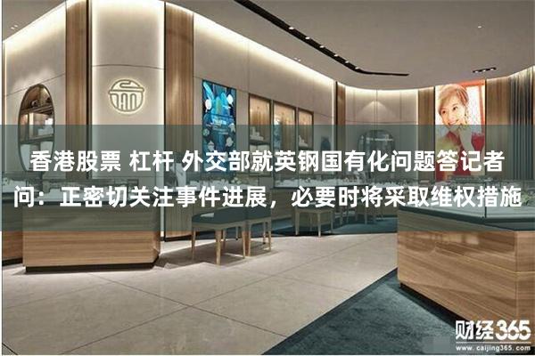 香港股票 杠杆 外交部就英钢国有化问题答记者问：正密切关注事件进展，必要时将采取维权措施
