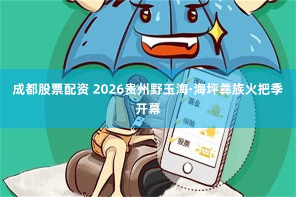 成都股票配资 2026贵州野玉海·海坪彝族火把季开幕