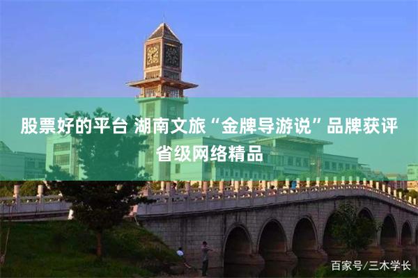 股票好的平台 湖南文旅“金牌导游说”品牌获评省级网络精品
