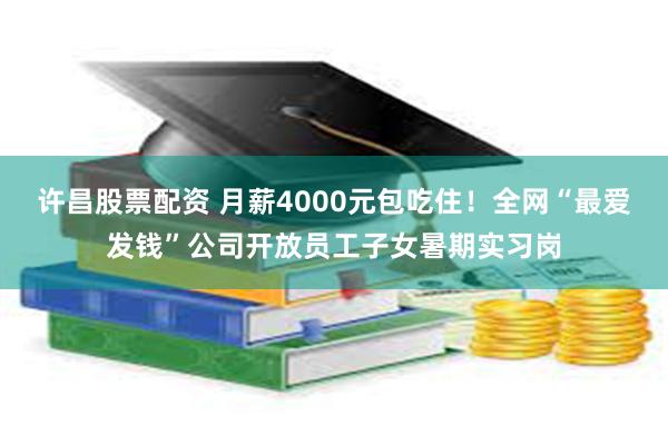 许昌股票配资 月薪4000元包吃住！全网“最爱发钱”公司开放员工子女暑期实习岗