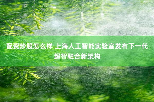 配资炒股怎么样 上海人工智能实验室发布下一代超智融合新架构
