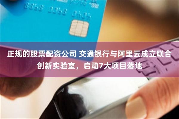 正规的股票配资公司 交通银行与阿里云成立联合创新实验室，启动7大项目落地