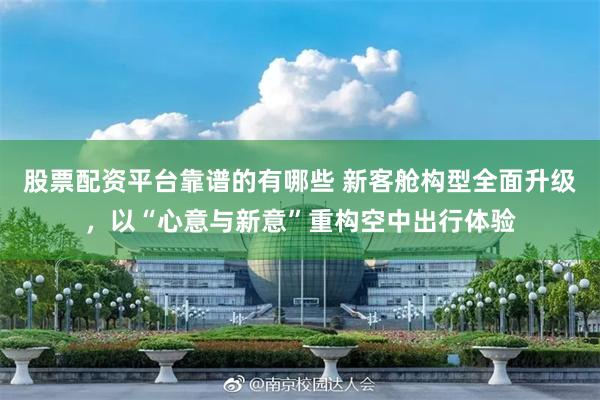股票配资平台靠谱的有哪些 新客舱构型全面升级，以“心意与新意”重构空中出行体验