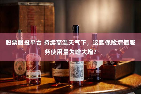 股票跟投平台 持续高温天气下，这款保险增值服务使用量为啥大增？