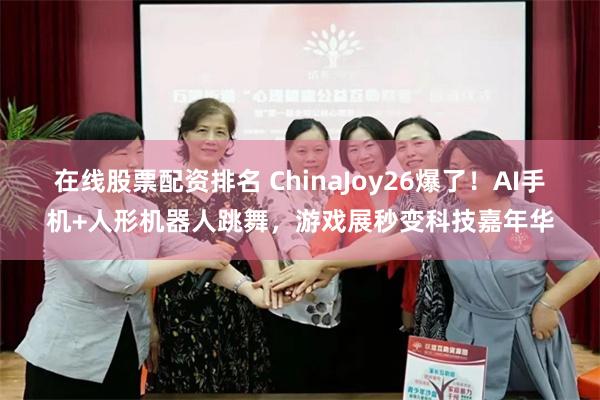 在线股票配资排名 ChinaJoy26爆了！AI手机+人形机器人跳舞，游戏展秒变科技嘉年华