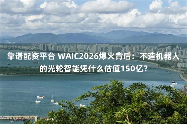 靠谱配资平台 WAIC2026爆火背后:不造机器人的光轮智能凭什么估值150亿?