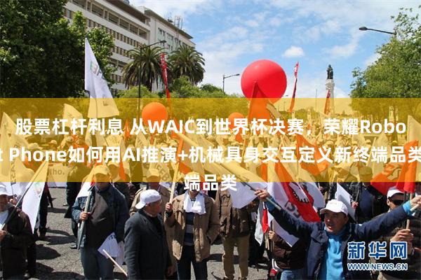 股票杠杆利息 从WAIC到世界杯决赛，荣耀Robot Phone如何用AI推演+机械具身交互定义新终端品类