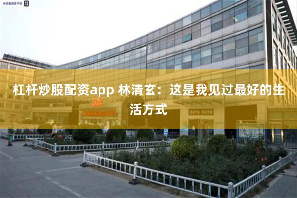 杠杆炒股配资app 林清玄：这是我见过最好的生活方式