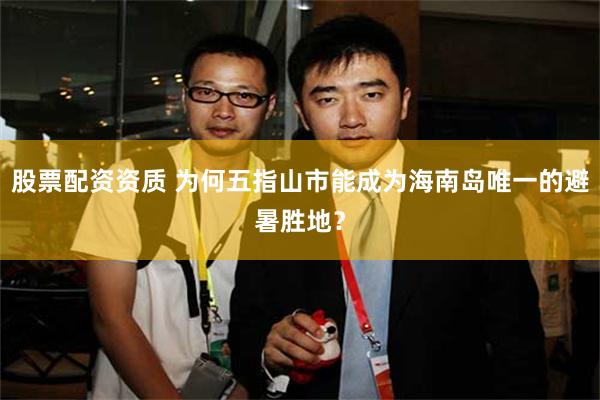 股票配资资质 为何五指山市能成为海南岛唯一的避暑胜地?