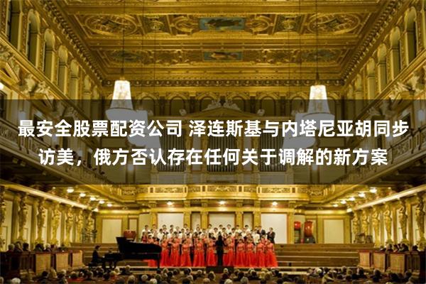 最安全股票配资公司 泽连斯基与内塔尼亚胡同步访美，俄方否认存在任何关于调解的新方案