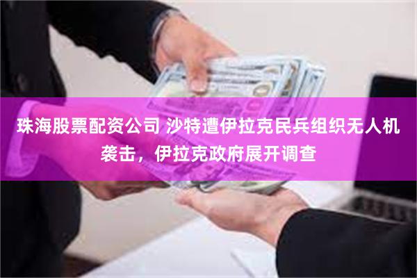 珠海股票配资公司 沙特遭伊拉克民兵组织无人机袭击，伊拉克政府展开调查