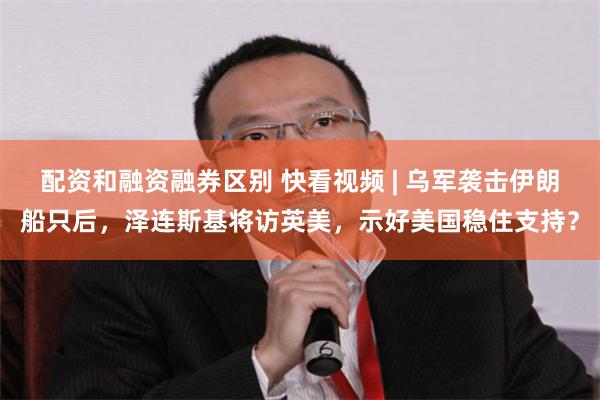 配资和融资融券区别 快看视频 | 乌军袭击伊朗船只后，泽连斯基将访英美，示好美国稳住支持？