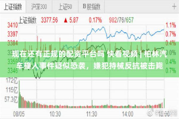 现在还有正规的配资平台吗 快看视频 | 柏林汽车撞人事件疑似恐袭，嫌犯持械反抗被击毙