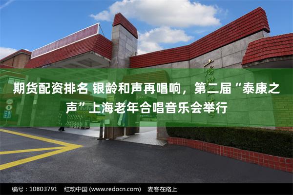 期货配资排名 银龄和声再唱响，第二届“泰康之声”上海老年合唱音乐会举行