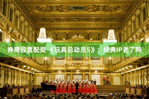 券商股票配资 《玩具总动员5》：经典IP老了吗