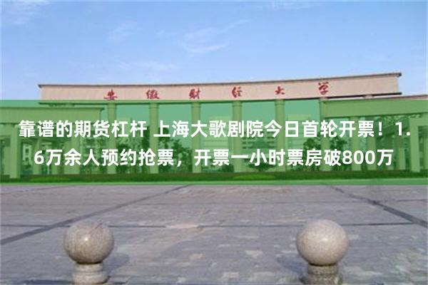 靠谱的期货杠杆 上海大歌剧院今日首轮开票！1.6万余人预约抢票，开票一小时票房破800万