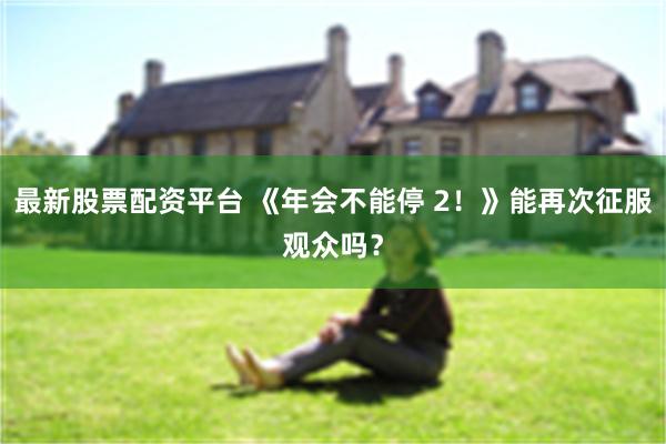 最新股票配资平台 《年会不能停 2！》能再次征服观众吗？