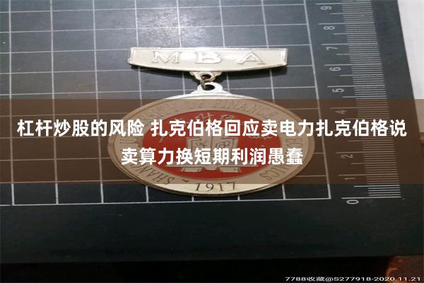 杠杆炒股的风险 扎克伯格回应卖电力扎克伯格说卖算力换短期利润愚蠢